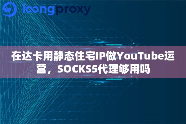 在达卡用静态住宅IP做YouTube运营,SOCKS5代理够用吗 在达卡用静态住宅IP做YouTube运营,SOCKS5代理够用吗