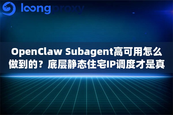 OpenClaw Subagent高可用怎么做到的？底层静态住宅IP调度才是真功夫