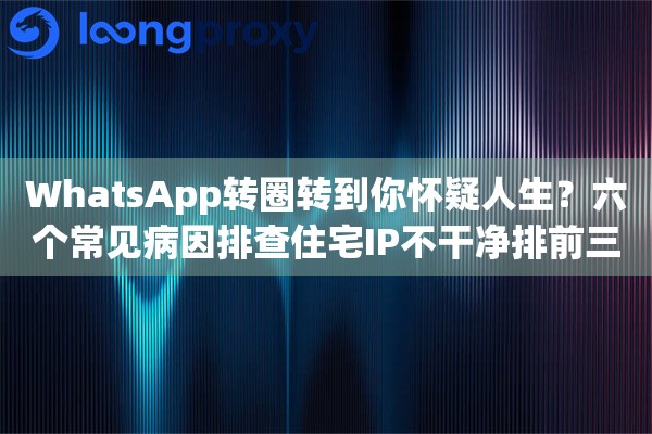 WhatsApp转圈转到你怀疑人生？六个常见病因排查住宅IP不干净排前三
