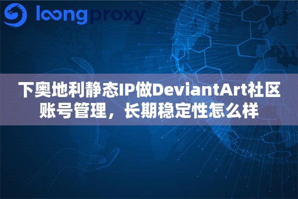 下奥地利静态IP做DeviantArt社区账号管理，长期稳定性怎么样