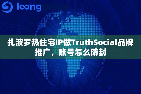 扎波罗热住宅IP做TruthSocial品牌推广，账号怎么防封
