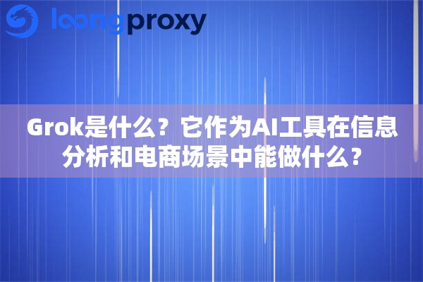 Grok是什么？它作为AI工具在信息分析和电商场景中能做什么？