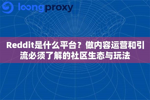 Reddit是什么平台？做内容运营和引流必须了解的社区生态与玩法