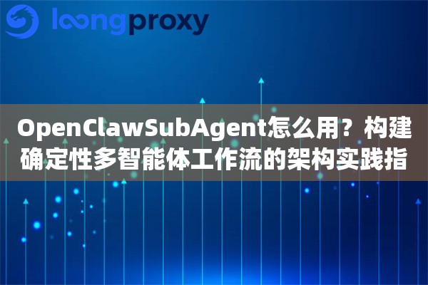 OpenClawSubAgent怎么用？构建确定性多智能体工作流的架构实践指南