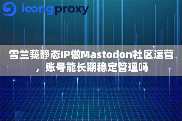 雪兰莪静态IP做Mastodon社区运营，账号能长期稳定管理吗
