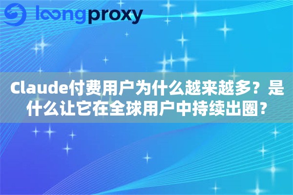 Claude付费用户为什么越来越多？是什么让它在全球用户中持续出圈？
