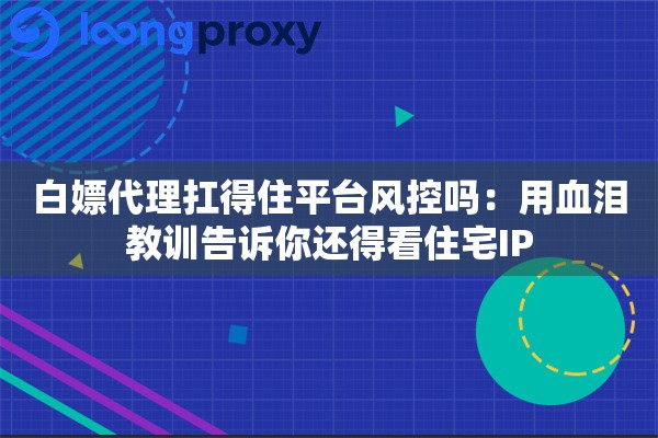 白嫖代理扛得住平台风控吗：用血泪教训告诉你还得看住宅IP