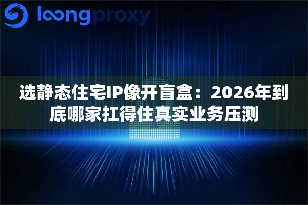 选静态住宅IP像开盲盒：2026年到底哪家扛得住真实业务压测