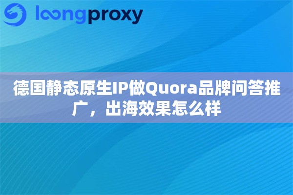 德国静态原生IP做Quora品牌问答推广，出海效果怎么样