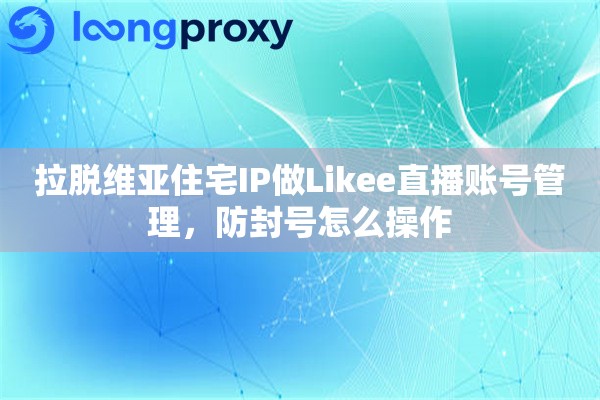 拉脱维亚住宅IP做Likee直播账号管理，防封号怎么操作