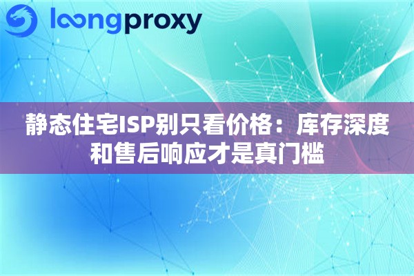 静态住宅ISP别只看价格：库存深度和售后响应才是真门槛