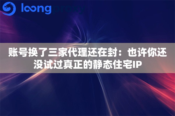 账号换了三家代理还在封：也许你还没试过真正的静态住宅IP