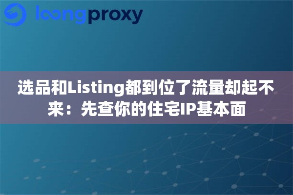选品和Listing都到位了流量却起不来：先查你的住宅IP基本面