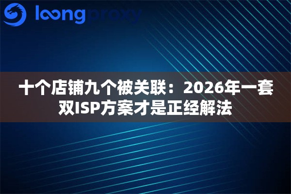 十个店铺九个被关联：2026年一套双ISP方案才是正经解法