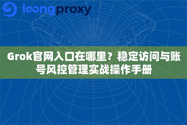 Grok官网入口在哪里?稳定访问与账号风控管理实战操作手册 Grok官网入口在哪里?稳定访问与账号风控管理实战操作手册