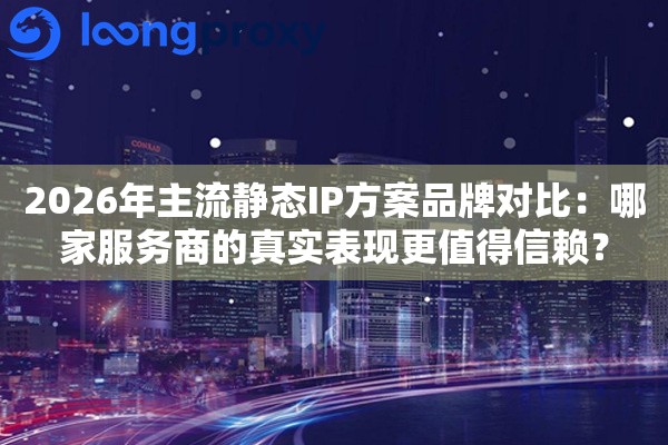 2026年主流静态IP方案品牌对比:哪家服务商的真实表现更值得信赖? 2026年主流静态IP方案品牌对比:哪家服务商的真实表现更值得信赖?