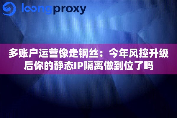 多账户运营像走钢丝：今年风控升级后你的静态IP隔离做到位了吗