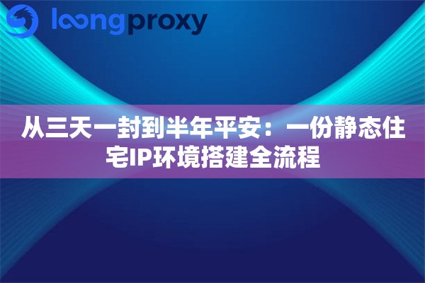 从三天一封到半年平安：一份静态住宅IP环境搭建全流程