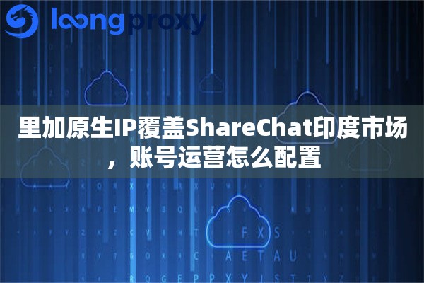 里加原生IP覆盖ShareChat印度市场，账号运营怎么配置