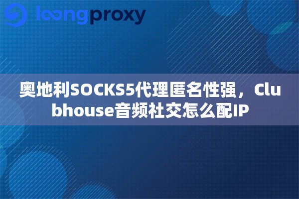 奥地利SOCKS5代理匿名性强，Clubhouse音频社交怎么配IP