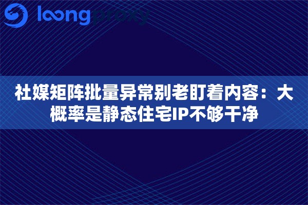 社媒矩阵批量异常别老盯着内容：大概率是静态住宅IP不够干净