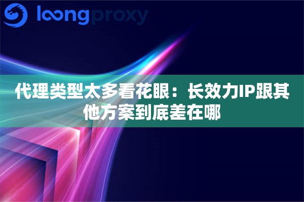 代理类型太多看花眼：长效力IP跟其他方案到底差在哪