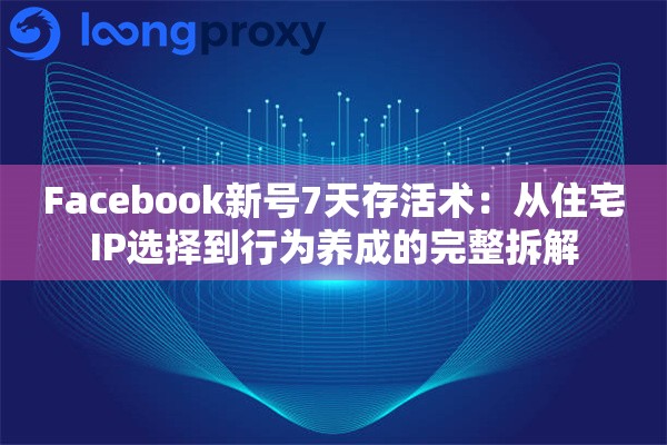 Facebook新号7天存活术：从住宅IP选择到行为养成的完整拆解