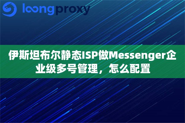 伊斯坦布尔静态ISP做Messenger企业级多号管理，怎么配置