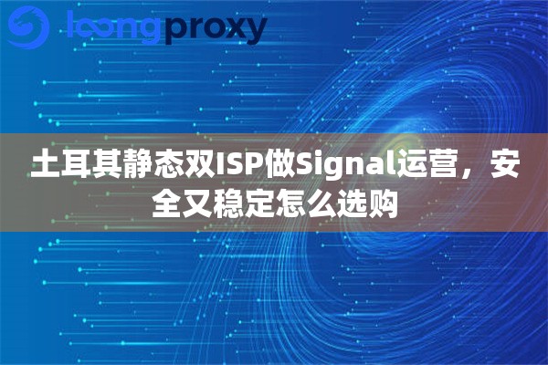 土耳其静态双ISP做Signal运营，安全又稳定怎么选购