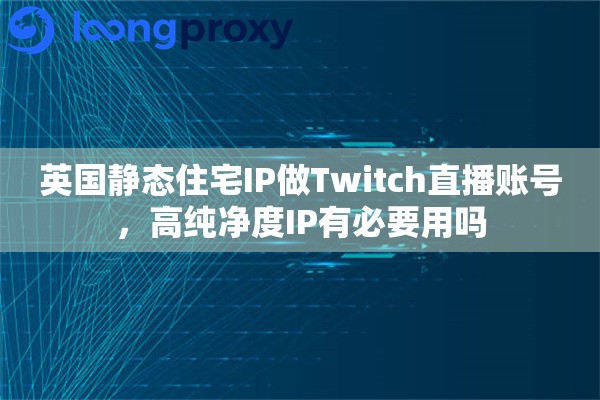 英国静态住宅IP做Twitch直播账号，高纯净度IP有必要用吗