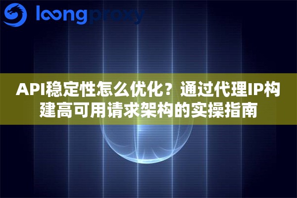 API稳定性怎么优化？通过代理IP构建高可用请求架构的实操指南