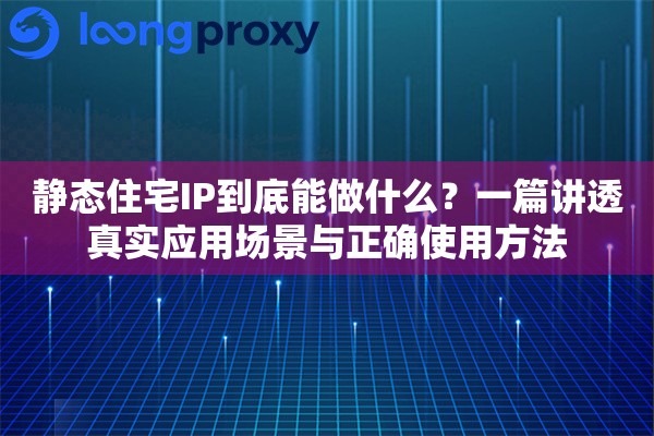 静态住宅IP到底能做什么？一篇讲透真实应用场景与正确使用方法