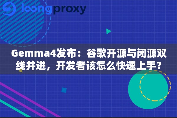 Gemma4发布：谷歌开源与闭源双线并进，开发者该怎么快速上手？