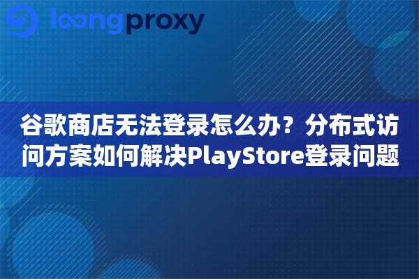 谷歌商店无法登录怎么办？分布式访问方案如何解决PlayStore登录问题？