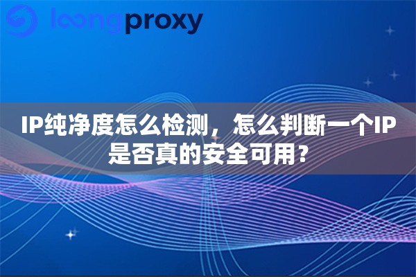 IP纯净度怎么检测，怎么判断一个IP是否真的安全可用？