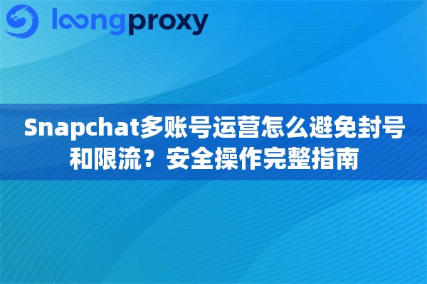 Snapchat多账号运营怎么避免封号和限流？安全操作完整指南