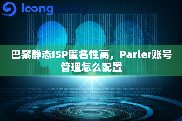 巴黎静态ISP匿名性高，Parler账号管理怎么配置