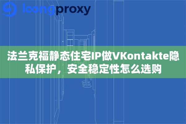 法兰克福静态住宅IP做VKontakte隐私保护，安全稳定性怎么选购