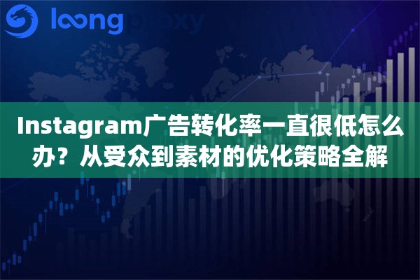 Instagram广告转化率一直很低怎么办？从受众到素材的优化策略全解