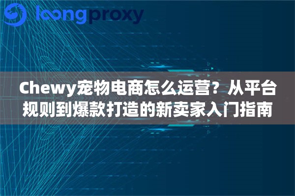 Chewy宠物电商怎么运营？从平台规则到爆款打造的新卖家入门指南