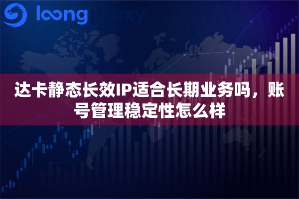 达卡静态长效IP适合长期业务吗，账号管理稳定性怎么样