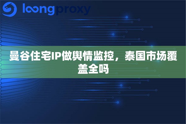 曼谷住宅IP做舆情监控，泰国市场覆盖全吗