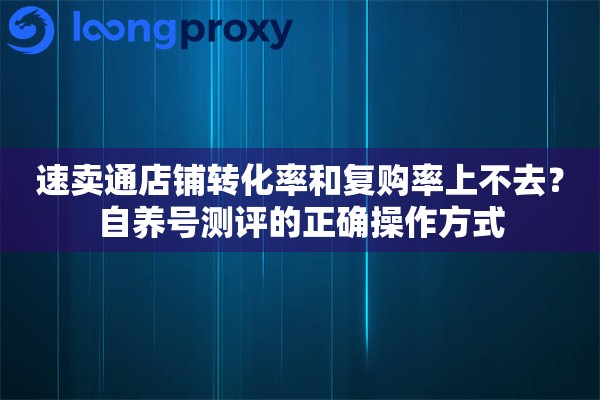 速卖通店铺转化率和复购率上不去？自养号测评的正确操作方式