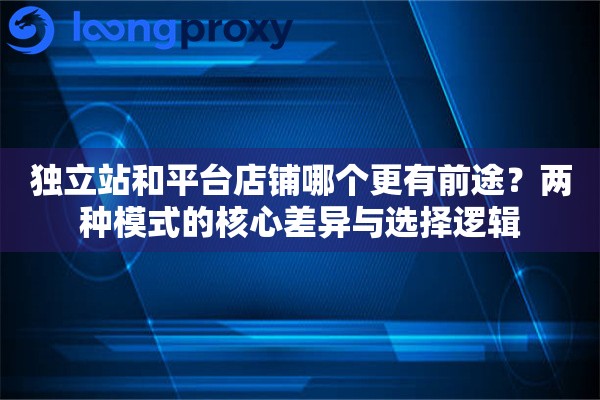 独立站和平台店铺哪个更有前途？两种模式的核心差异与选择逻辑