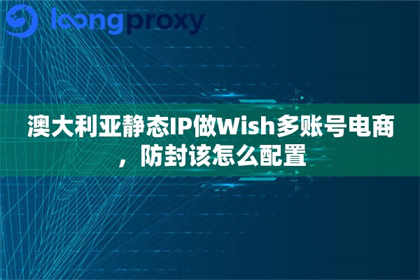 澳大利亚静态IP做Wish多账号电商，防封该怎么配置