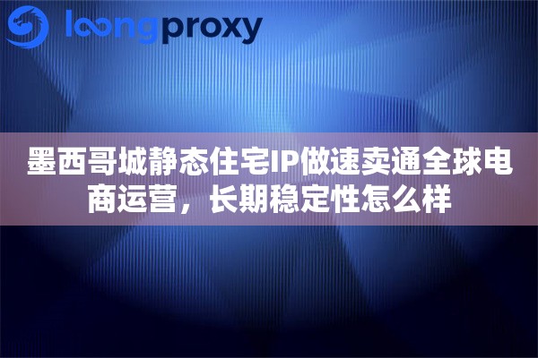墨西哥城静态住宅IP做速卖通全球电商运营，长期稳定性怎么样