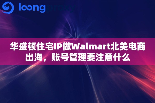 华盛顿住宅IP做Walmart北美电商出海，账号管理要注意什么
