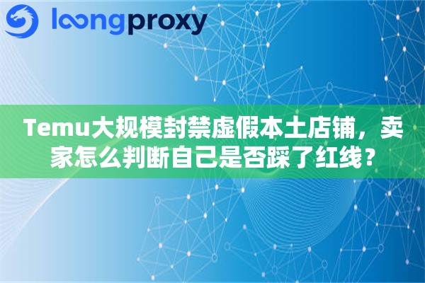 Temu大规模封禁虚假本土店铺，卖家怎么判断自己是否踩了红线？