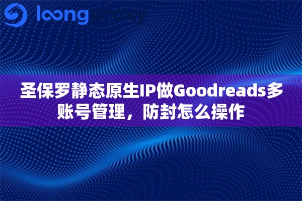 圣保罗静态原生IP做Goodreads多账号管理，防封怎么操作