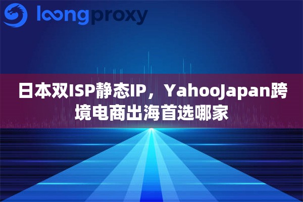 日本双ISP静态IP，YahooJapan跨境电商出海首选哪家